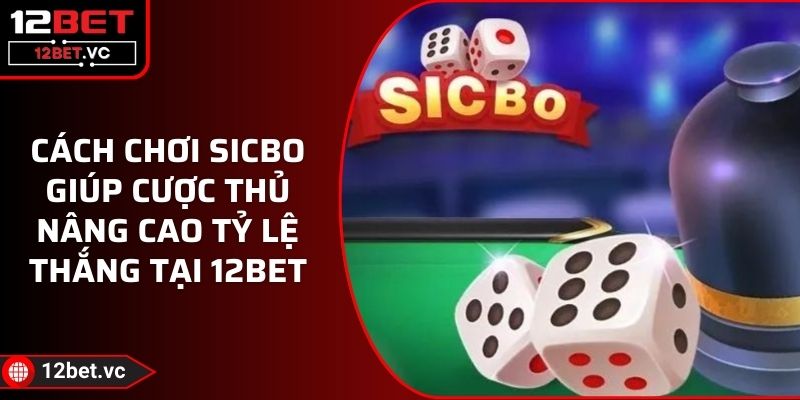 Cách Chơi Sicbo Giúp Cược Thủ Nâng Cao Tỷ Lệ Thắng Tại 12BET
