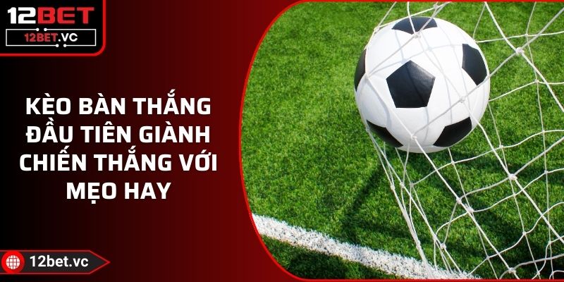 Kèo Bàn Thắng Đầu Tiên Giành Chiến Thắng Với Mẹo Hay