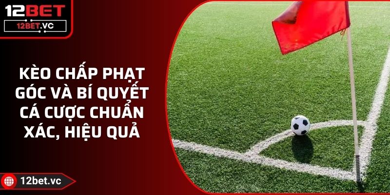 Kèo Chấp Phạt Góc Và Bí Quyết Cá Cược Chuẩn Xác, Hiệu Quả